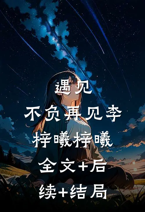 遇见，不负再见李梓曦梓曦:全文+后续+结局