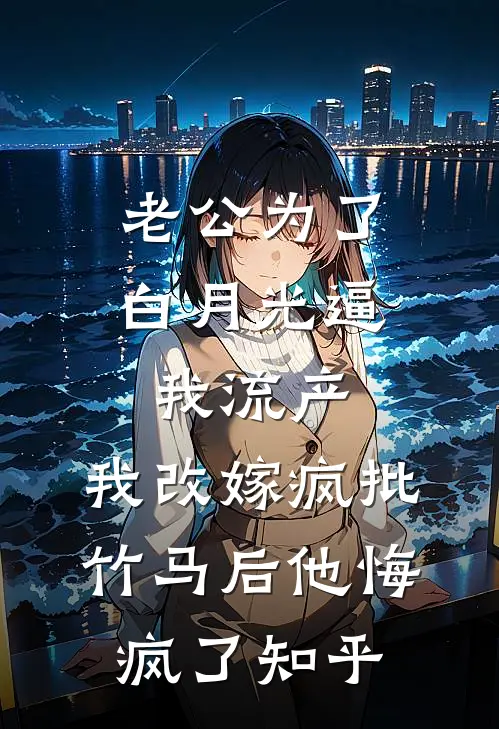 老公为了白月光逼我流产，我改嫁疯批竹马后他悔疯了知乎