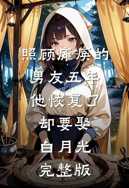 照顾瘫痪的男友五年，他恢复了却要娶白月光完整版