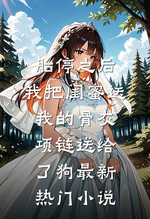 胎停之后，我把闺蜜送我的骨灰项链送给了狗最新热门小说