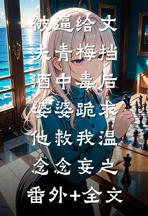 被逼给丈夫青梅挡酒中毒后，婆婆跪求他救我温念念妄之:(番外)+(全文)