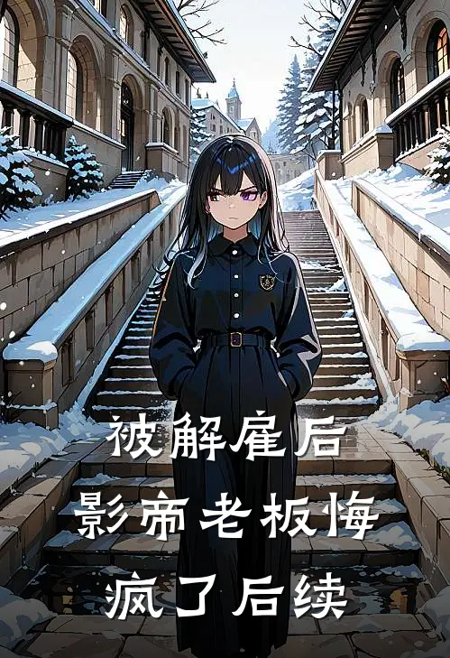 被解雇后，影帝老板悔疯了后续
