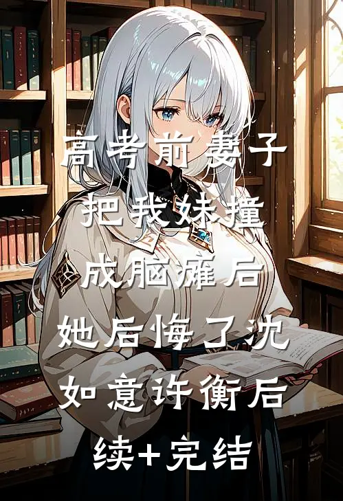 高考前妻子把我妹撞成脑瘫后，她后悔了沈如意许衡后续+完结