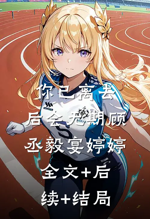 你已离去，后会无期顾丞毅宴婷婷全文+后续+结局