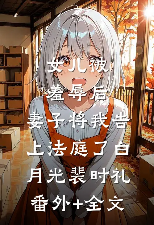 女儿被羞辱后，妻子将我告上法庭了白月光裴时礼:(番外)+(全文)