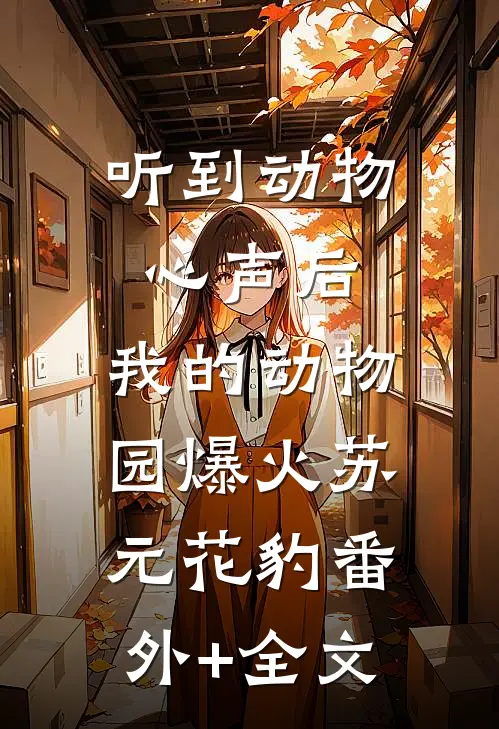 听到动物心声后，我的动物园爆火苏元花豹(番外)+(全文)