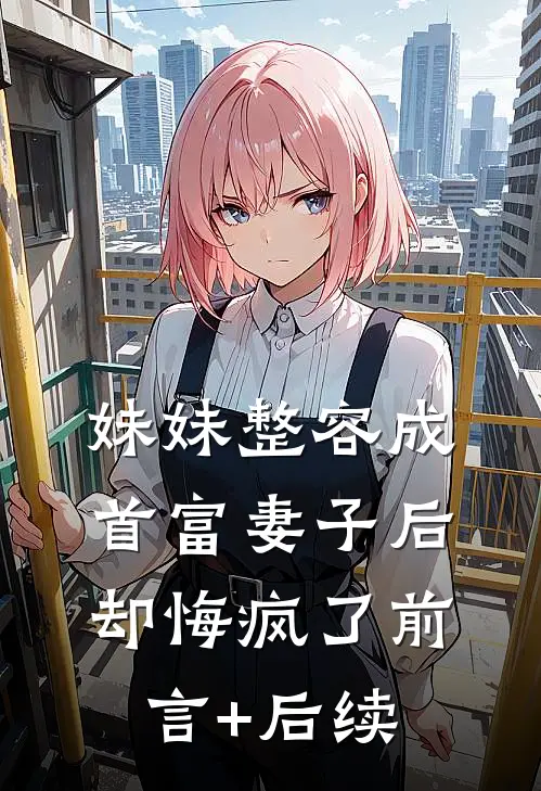 妹妹整容成首富妻子后，却悔疯了前言+后续