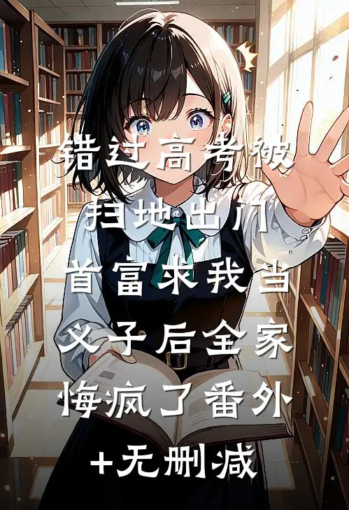 错过高考被扫地出门，首富求我当义子后全家悔疯了番外+无删减