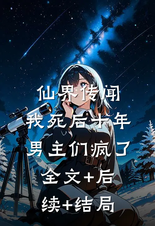 仙界传闻，我死后十年男主们疯了全文+后续+结局