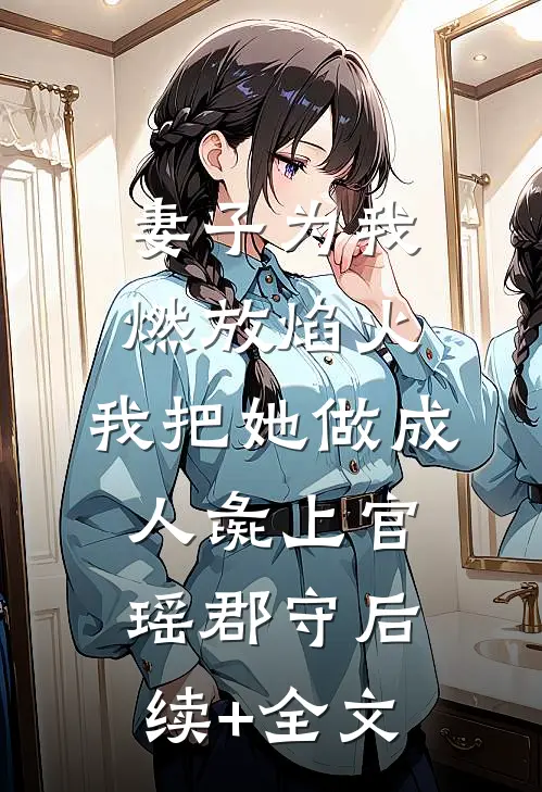 妻子为我燃放焰火，我把她做成人彘上官瑶郡守后续+全文