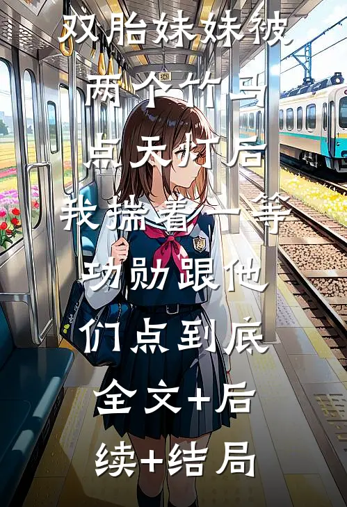 双胎妹妹被两个竹马点天灯后，我揣着一等功勋跟他们点到底:全文+后续+结局
