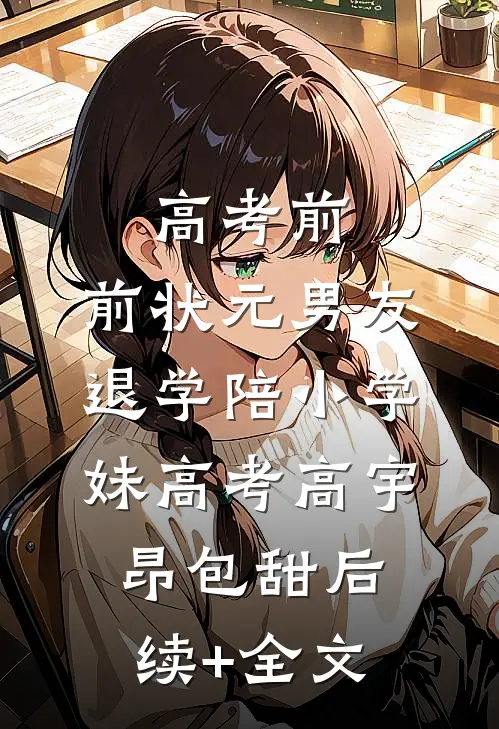 高考前，前状元男友退学陪小学妹高考高宇昂包甜后续+全文