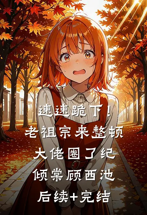 速速跪下！老祖宗来整顿大佬圈了纪倾棠顾西池后续+完结