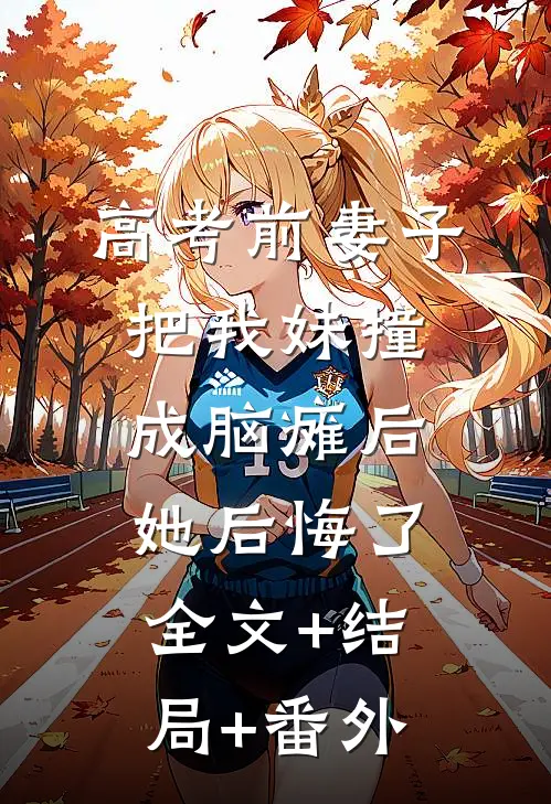 高考前妻子把我妹撞成脑瘫后，她后悔了:全文+结局+番外