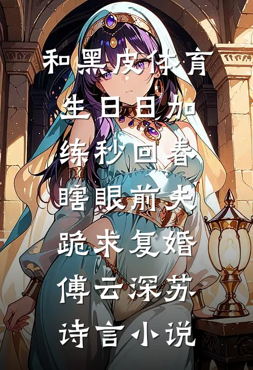 和黑皮体育生日日加练秒回春，瞎眼前夫跪求复婚傅云深苏诗言小说
