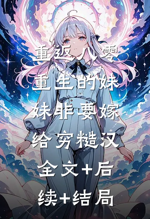 重返八零，重生的妹妹非要嫁给穷糙汉:全文+后续+结局