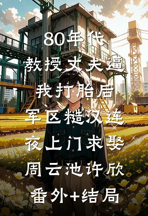 80年代：教授丈夫逼我打胎后，军区糙汉连夜上门求娶周云池许欣:(番外)+(结局)