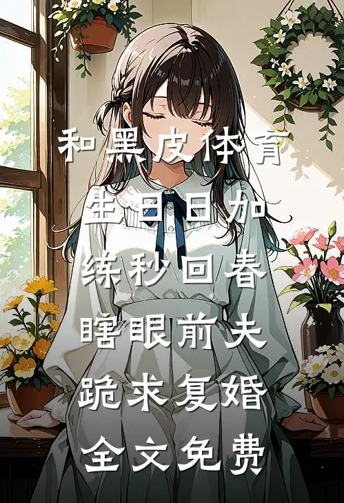 和黑皮体育生日日加练秒回春，瞎眼前夫跪求复婚全文免费