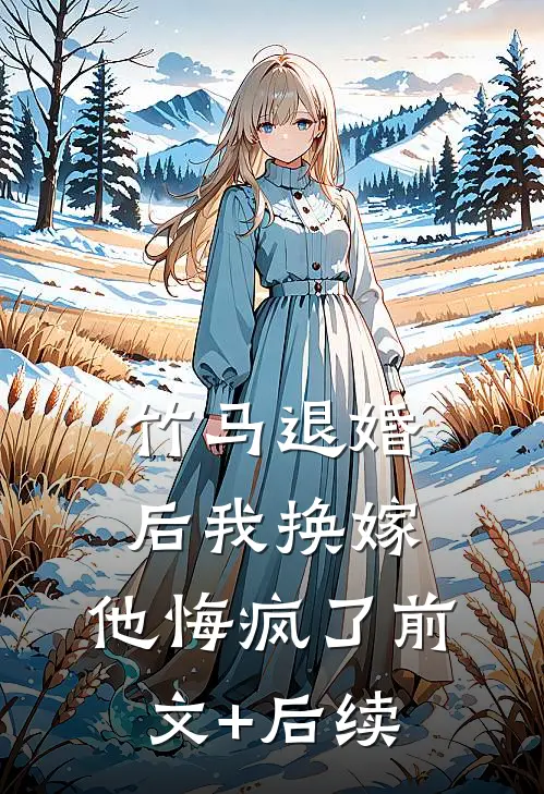 竹马退婚后我换嫁，他悔疯了前文+后续