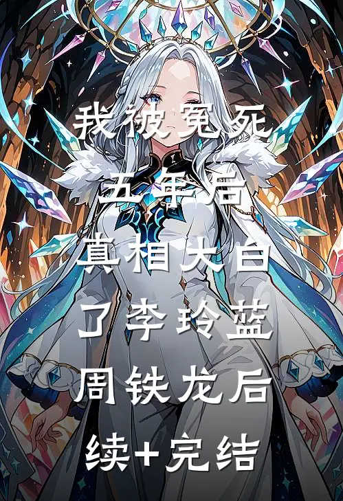 我被冤死五年后，真相大白了李玲蓝周铁龙后续+完结
