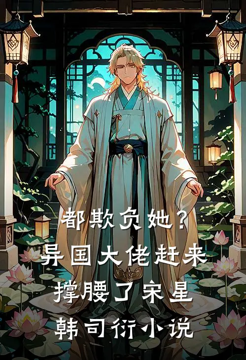 都欺负她？异国大佬赶来撑腰了宋星韩司衍小说