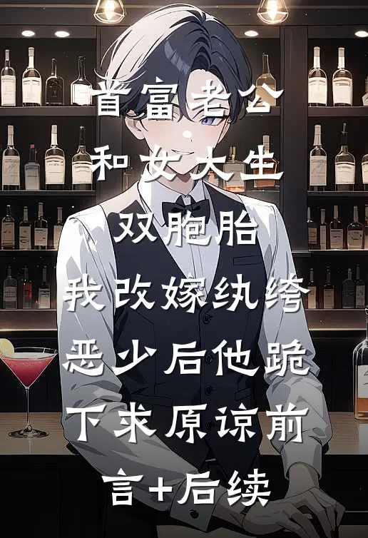 首富老公和女大生双胞胎，我改嫁纨绔恶少后他跪下求原谅前言+后续