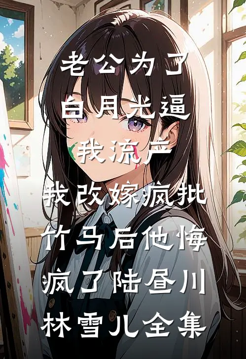 老公为了白月光逼我流产，我改嫁疯批竹马后他悔疯了陆昼川林雪儿全集