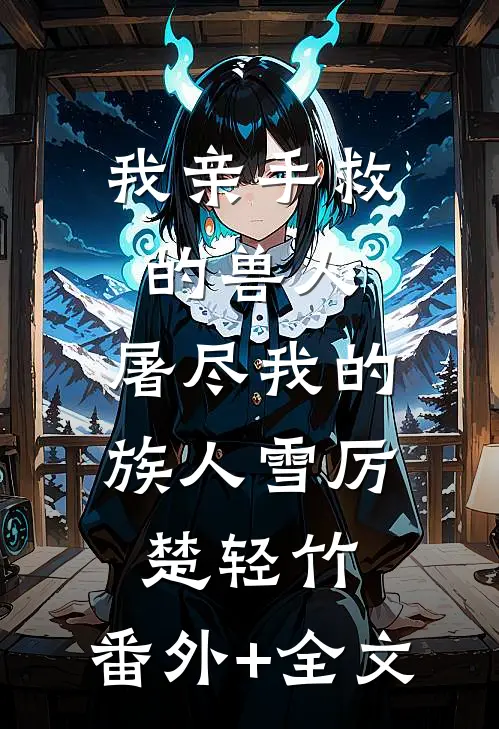 我亲手救的兽人，屠尽我的族人雪厉楚轻竹:(番外)+(全文)