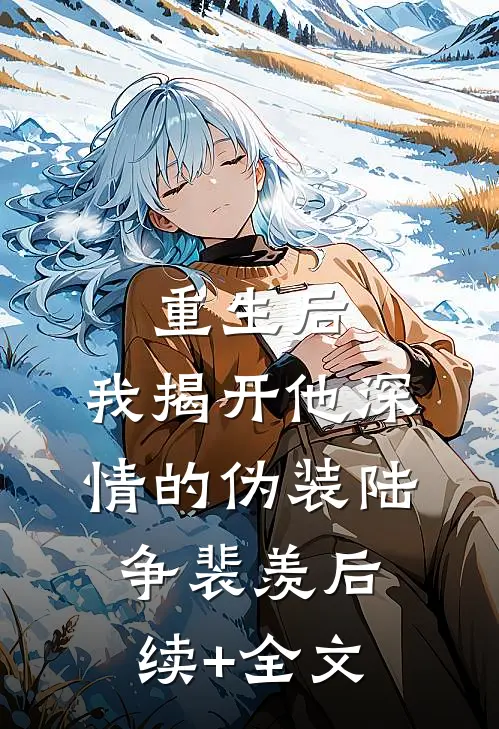 重生后，我揭开他深情的伪装陆争裴羡后续+全文