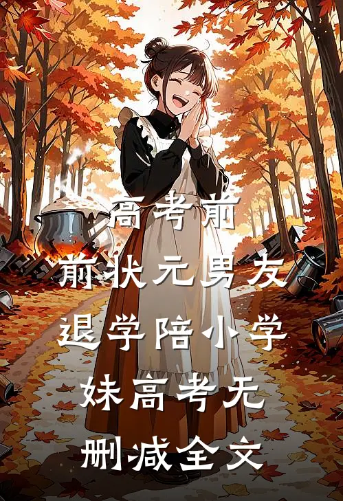 高考前，前状元男友退学陪小学妹高考无删减全文