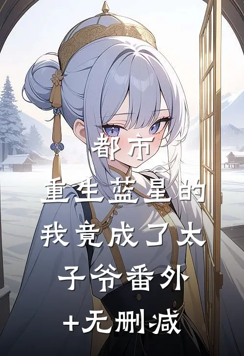 都市：重生蓝星的我竟成了太子爷番外+无删减