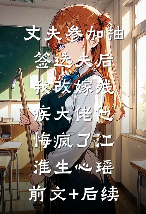 丈夫参加抽签选夫后，我改嫁残疾大佬他悔疯了江淮生心瑶:前文+后续