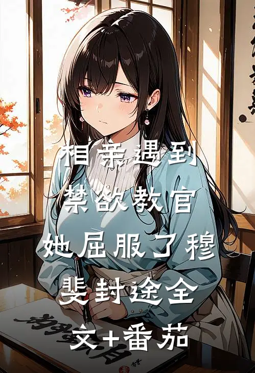 相亲遇到禁欲教官，她屈服了穆斐封途全文+番茄