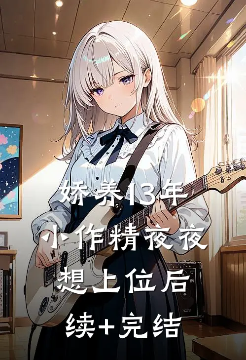 娇养13年，小作精夜夜想上位后续+完结