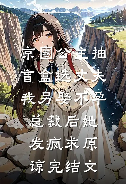 京圈公主抽盲盒选丈夫，我另娶不孕总裁后她发疯求原谅完结文