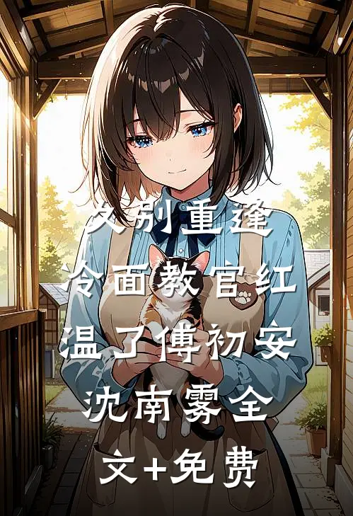 久别重逢：冷面教官红温了傅初安沈南雾全文+免费