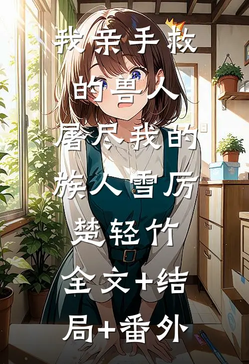 我亲手救的兽人，屠尽我的族人雪厉楚轻竹:全文+结局+番外
