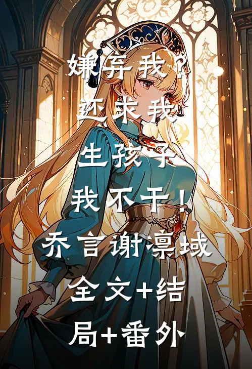 嫌弃我？还求我生孩子，我不干！乔言谢凛域全文+结局+番外