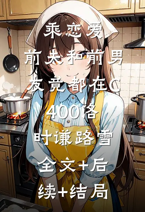 乘恋爱，前夫和前男友竟都在C400洛时谦路雪:全文+后续+结局