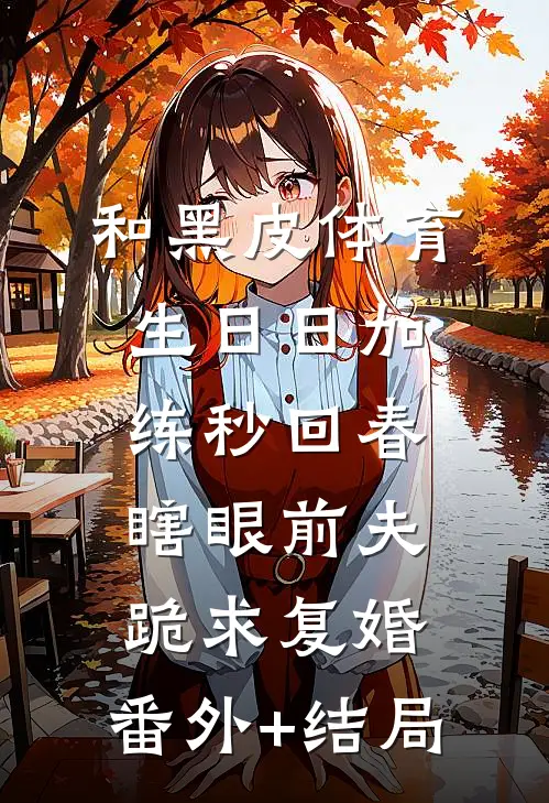和黑皮体育生日日加练秒回春，瞎眼前夫跪求复婚:(番外)+(结局)