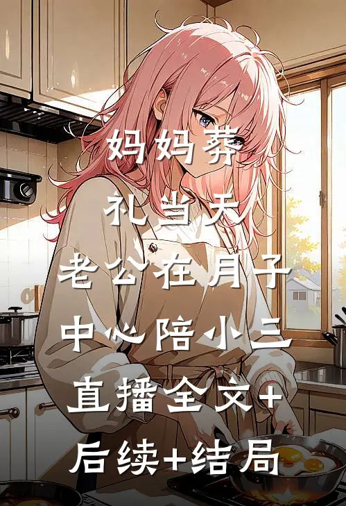 妈妈葬礼当天，老公在月子中心陪小三直播全文+后续+结局