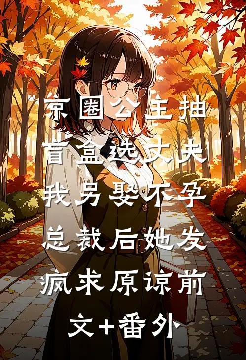 京圈公主抽盲盒选丈夫，我另娶不孕总裁后她发疯求原谅前文+番外