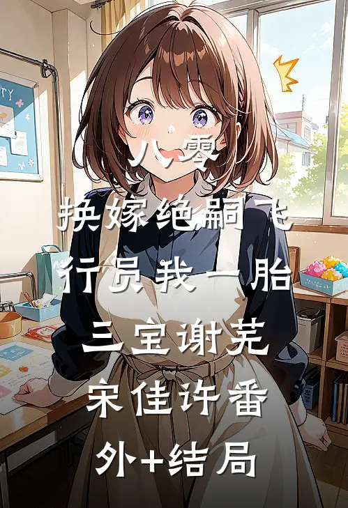 八零：换嫁绝嗣飞行员我一胎三宝谢芜宋佳许(番外)+(结局)
