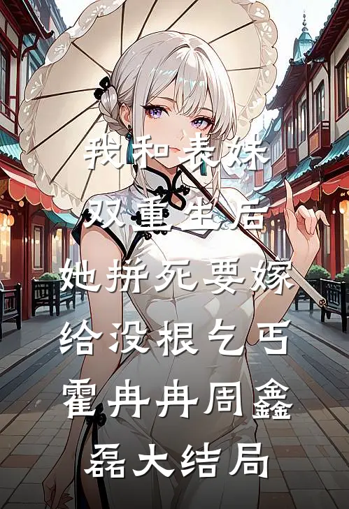 我和表妹双重生后，她拼死要嫁给没根乞丐霍冉冉周鑫磊大结局