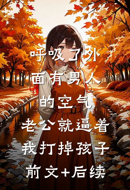 呼吸了外面有男人的空气，老公就逼着我打掉孩子。前文+后续