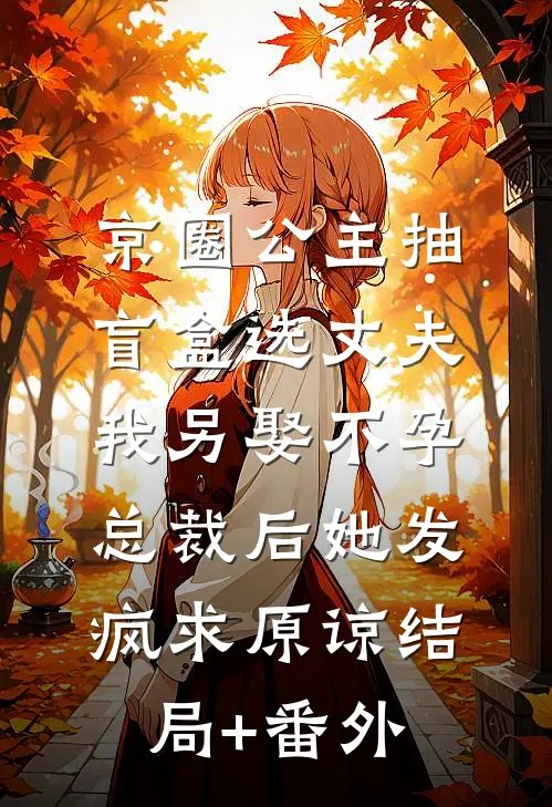 京圈公主抽盲盒选丈夫，我另娶不孕总裁后她发疯求原谅结局+番外