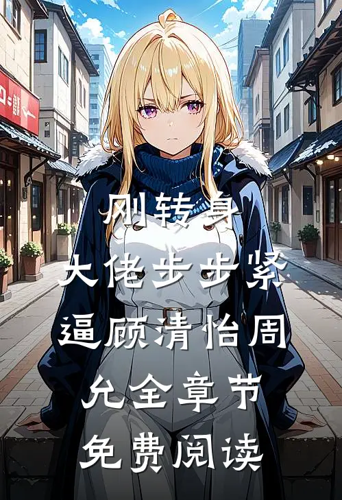 刚转身，大佬步步紧逼顾清怡周允全章节免费阅读