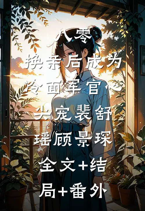 八零：换亲后成为冷面军官心尖宠裴舒瑶顾景琛:全文+结局+番外