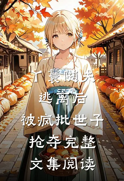 丫鬟随夫逃离后，被疯批世子抢夺完整文集阅读