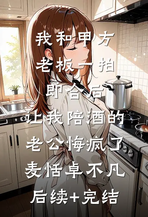 我和甲方老板一拍即合后，让我陪酒的老公悔疯了麦恬卓不凡后续+完结